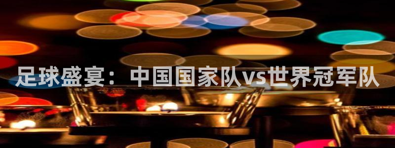  678体育软件怎么样：足球盛宴：中国国家队vs世界冠军队
