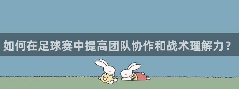  678体育app：如何在足球赛中提高团队协作和战术理解力？